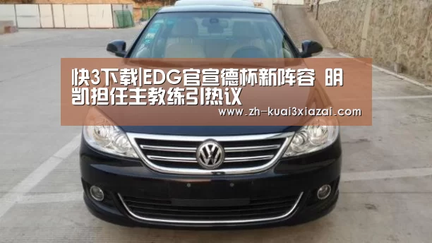 快3下载|EDG官宣德杯新阵容 明凯担任主教练引热议(图1) 快3下载